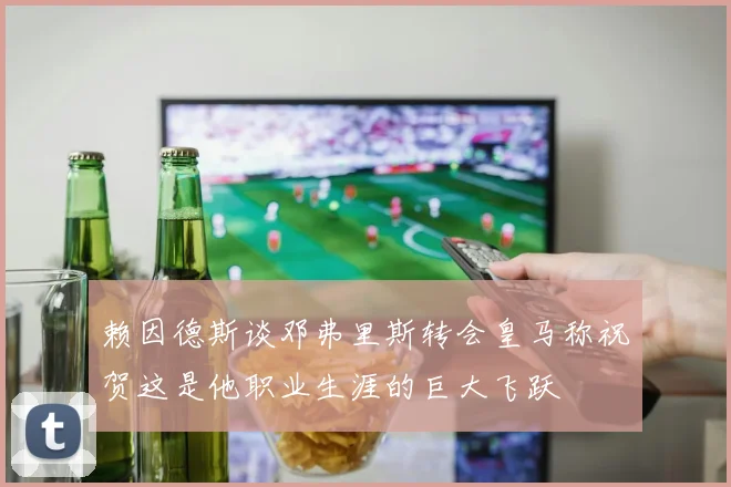 赖因德斯谈邓弗里斯转会皇马称祝贺这是他职业生涯的巨大飞跃