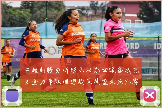 中超前瞻分析球队状态回暖备战充分全力争取理想战果展望未来比赛挑战