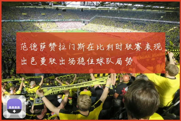 范德萨赞拉门斯在比利时联赛表现出色曼联出场稳住球队局势