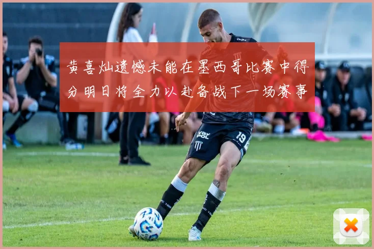 黄喜灿遗憾未能在墨西哥比赛中得分明日将全力以赴备战下一场赛事