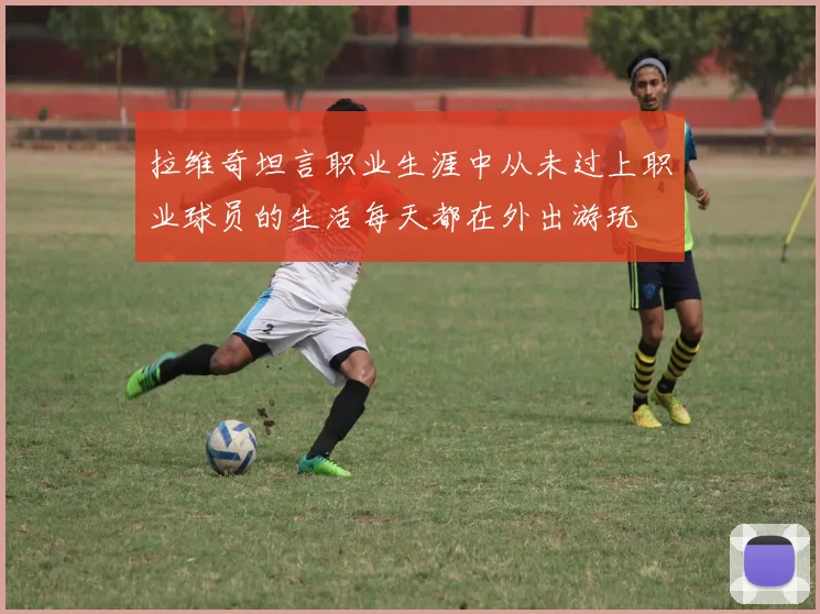 拉维奇坦言职业生涯中从未过上职业球员的生活每天都在外出游玩