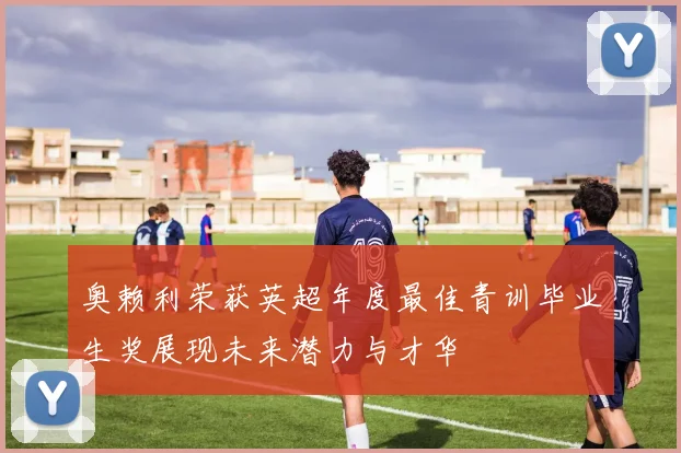 奥赖利荣获英超年度最佳青训毕业生奖展现未来潜力与才华