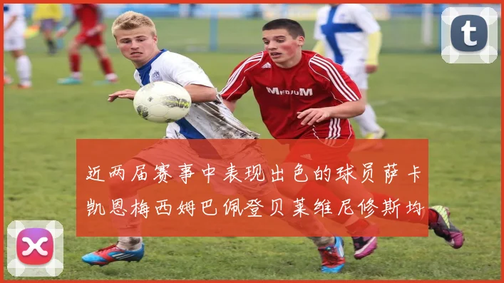 近两届赛事中表现出色的球员萨卡凯恩梅西姆巴佩登贝莱维尼修斯均有三球三助攻