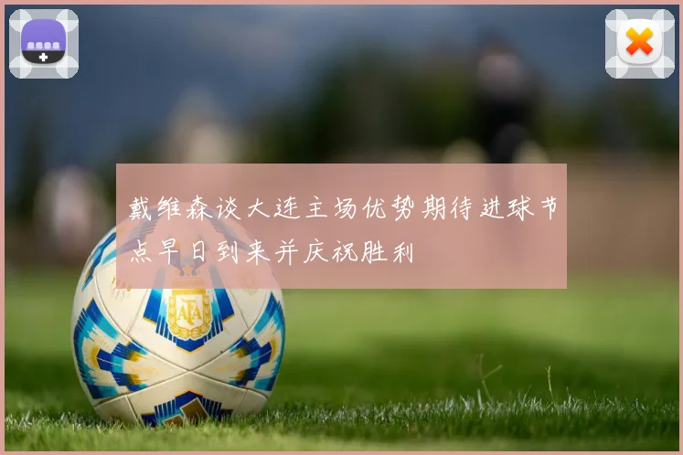 戴维森谈大连主场优势期待进球节点早日到来并庆祝胜利