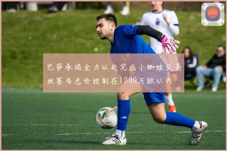 巴萨承诺全力以赴完成小蜘蛛交易坎塞洛总价控制在1000万欧以内