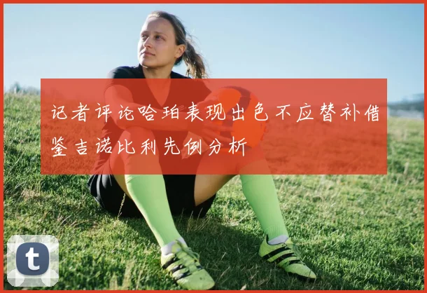 记者评论哈珀表现出色不应替补借鉴吉诺比利先例分析