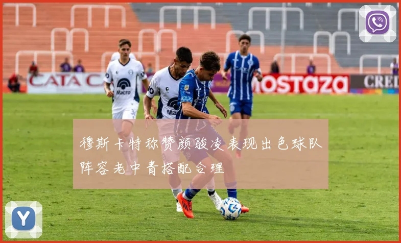穆斯卡特称赞颜骏凌表现出色球队阵容老中青搭配合理