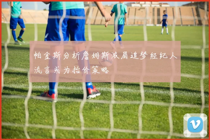 帕金斯分析詹姆斯浓眉追梦经纪人流言或为抬价策略