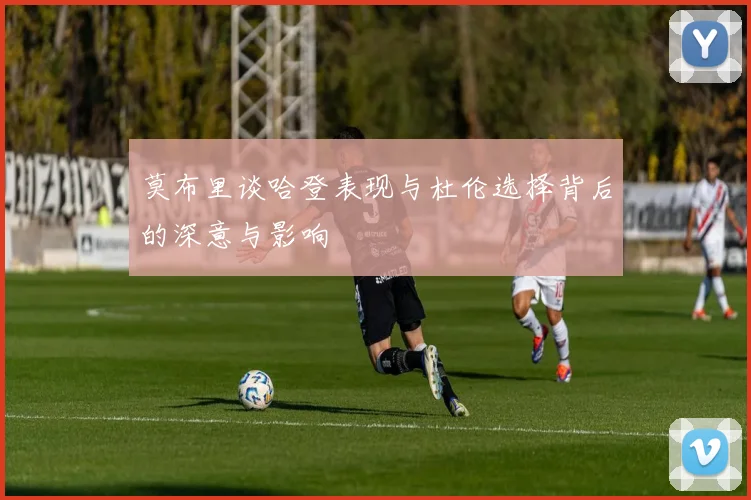 莫布里谈哈登表现与杜伦选择背后的深意与影响