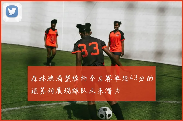 森林狼渴望续约季后赛单场43分的道苏姆展现球队未来潜力