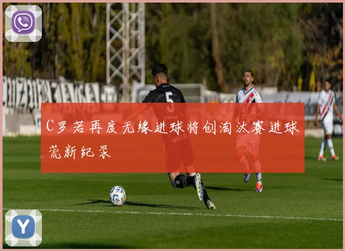 C罗若再度无缘进球将创淘汰赛进球荒新纪录