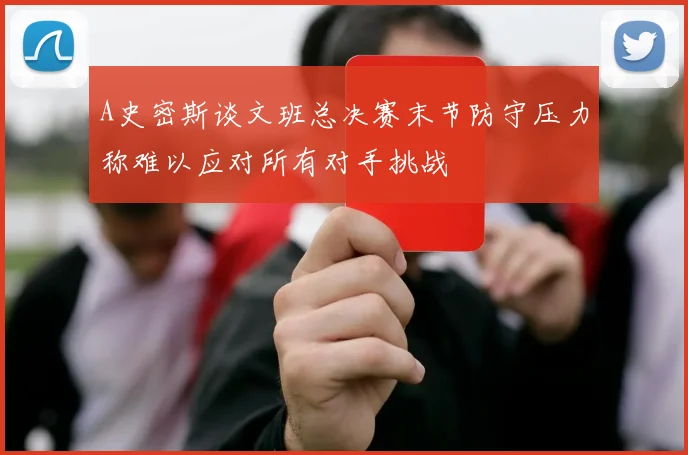 A史密斯谈文班总决赛末节防守压力称难以应对所有对手挑战