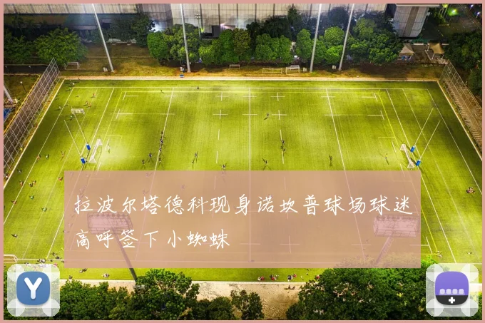 拉波尔塔德科现身诺坎普球场球迷高呼签下小蜘蛛